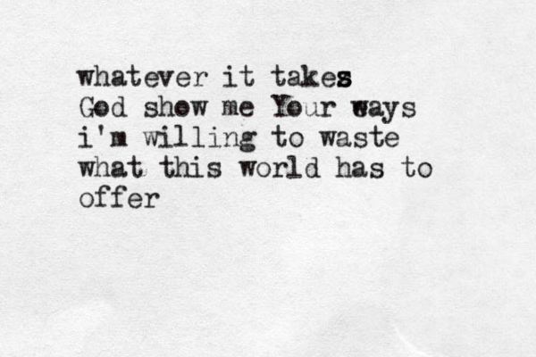 whatever it takez s s God show me Your ea w ys i'm willing to waste what this world has to offer 