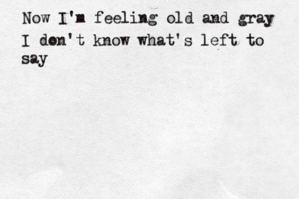 Now I'm feeling old and gray I don't know what's left to say 