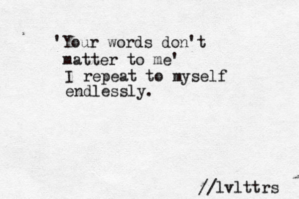 'Your words don't matter to me' I repeat to myself endlessly. lvlttrs // 