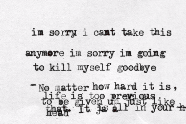 im sorru i y cant take this anymore im sorry im going to kill myself goodbye No matter - how hard it is , life is too previous c to be given up just like that. It ja a is ll in your head head --- 