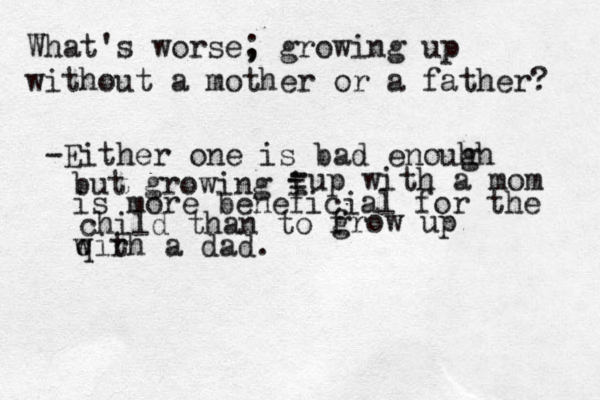 What's worse, ; growing up without a mother or a father? -Either one is bad enouhh g but growing i - - - - up with a mom is more beneficial for the child than to f grow up qi w rh a dad. t 