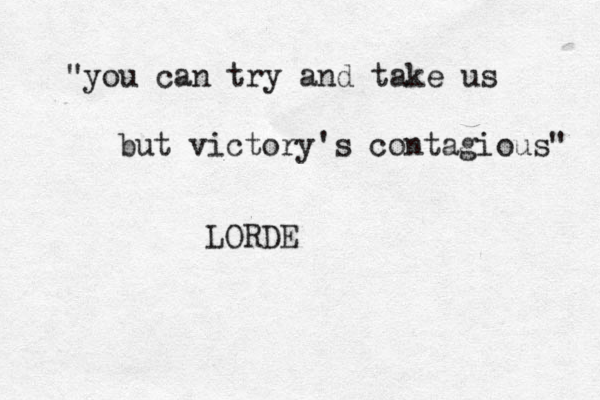 "you can try and take us but victory's contagious" LORDE