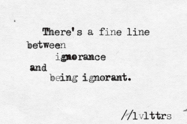 There's a fine line between ignorance and being ignorant. //lvlttrs 