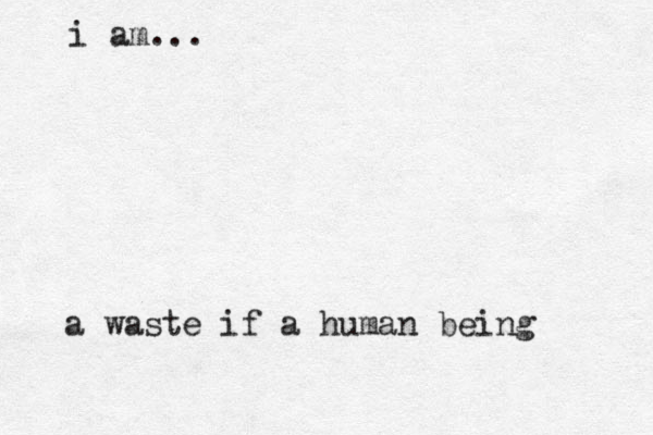 i am... a waste if a human being 