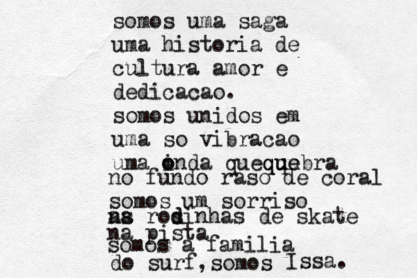 somos uma saga u ma historia de cultura amor e dedicacao. somos unidos em uma so vibracao uma inda o o que qubra q q u ue e no fundo raso de coral somos um sorriso as ros d dinhas de skate na na pista somos a familia do surf,somos Issa. 
