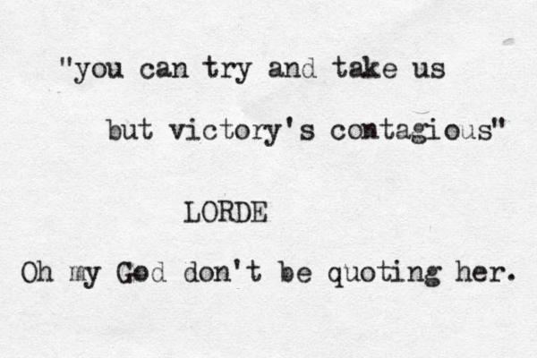 "you can try and take us but victory's contagious" LORDE Oh my God don't be quoting her. 