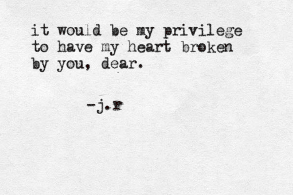 it would be my privilege to have my heart broken by you, dear. -j.r 