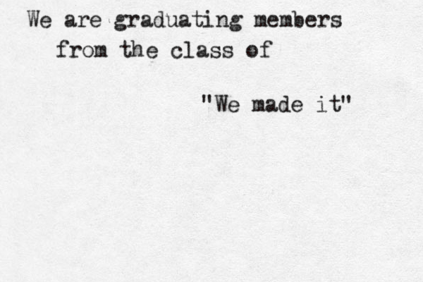 We are graduating members from the class of "We made it" 