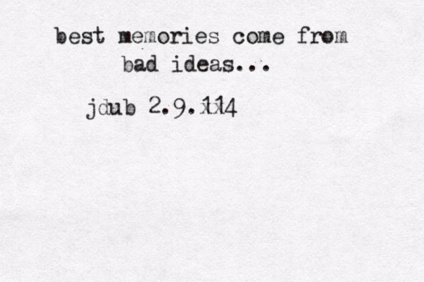 best memories come from bad ideas... jdub 2.9.114 xx