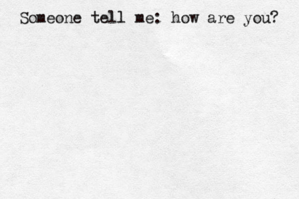 Someone tell me: how are you? 