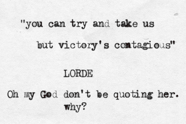 "you can try and take us but victory's contagious" LORDE Oh my God don't be quoting her. why? 