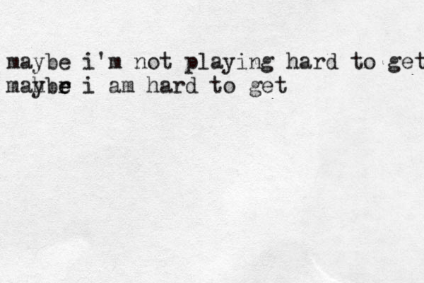 maybe i'm not playing hard to get mah ybr e e e i am hard to get