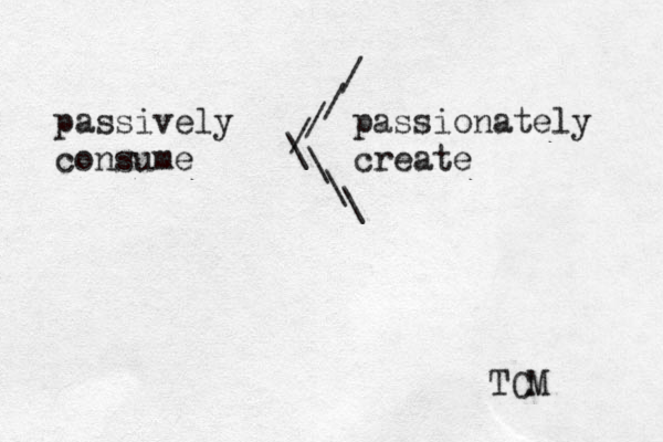 passively passionately consume create / / / \ \ \ \ / TCM 