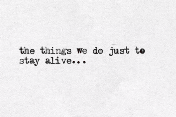 the things we do just to stay alive... 