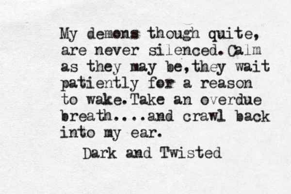 My demons though quite, are never silenced.Calm as they may be,they wait patiently for a reason to wake.Take an overdue breath....and crawl back into my ear. Dark and Twisted