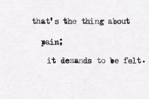 that's the thing about pain; it demands to be felt . 