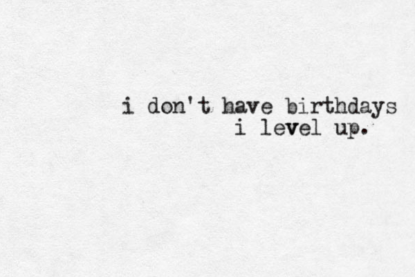 i don't have birthdays i level up. v v