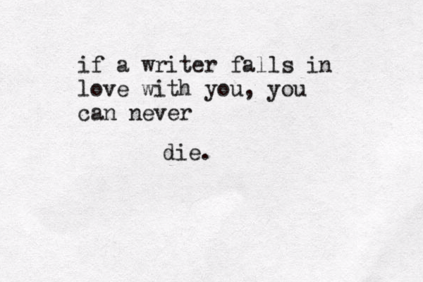if a writer falls in love with you, you can never die. 