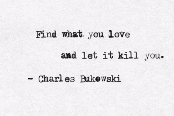 Find what you love and let it kill you. - Charles Bukowski 