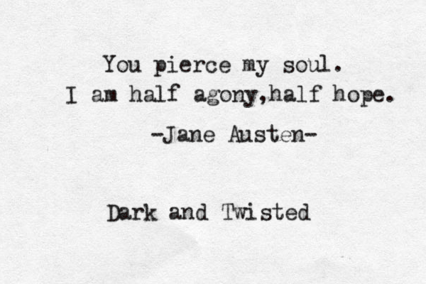 You pierce my soul. I am half agony ,half hope. -Jane Austen- Dark and Twisted 
