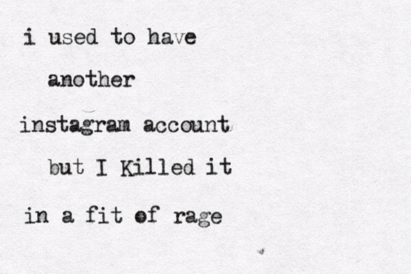 i used to have another instagram account but I Killed it in a fit of rage 