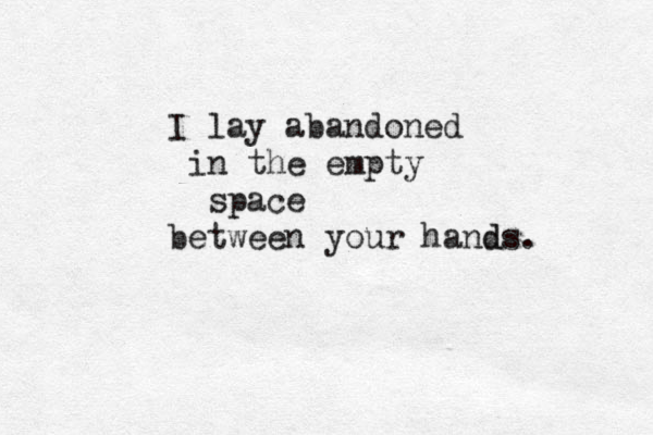 I lay abandoned in the empty space between your hands. d 
