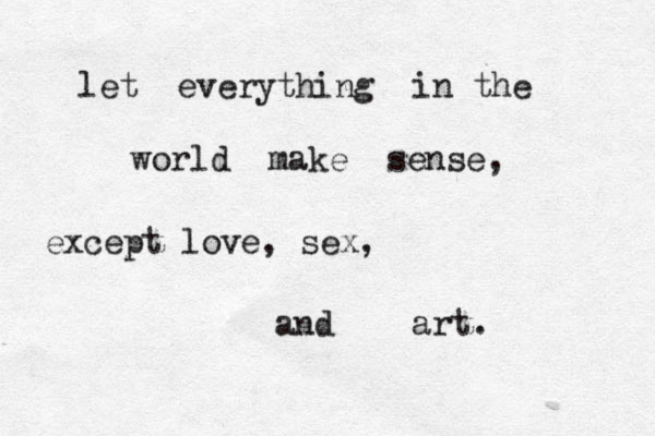 let everything in the world make sense, except love, sex, and art. 