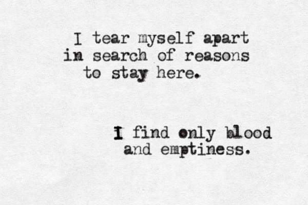 I tear myself apart in search of reasons to stay here. i find only blood d I I I and emptiness. 