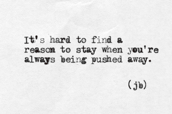 It's hard to find a reason to stay when you're always being pushed away. (jb) 