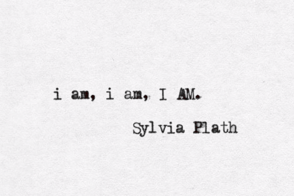 i am, i am, I AM . Sylvia Plath 