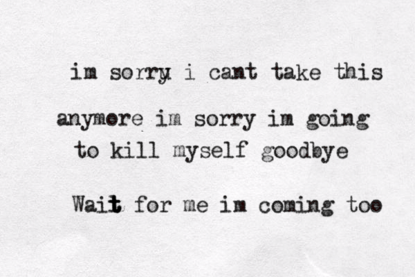im sorru i y cant take this anymore im sorry im going to kill myself goodbye Wail t t t for me im coming too 