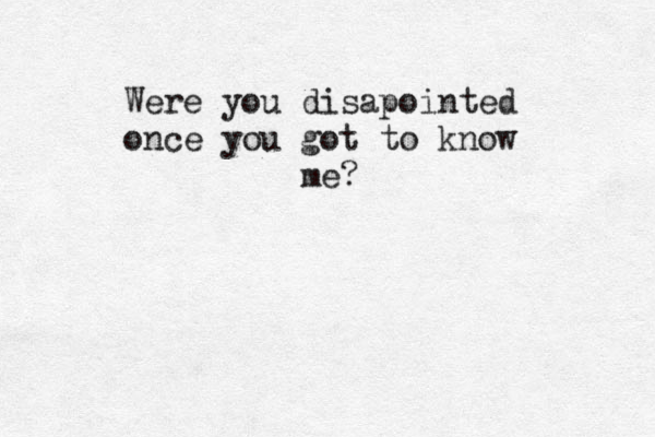 Were you disapointed once you got to know me?