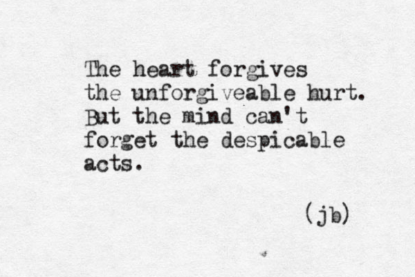 The heart forgives the unforgiveable hurt. But the mind can't forget the despicable acts. (jb) 