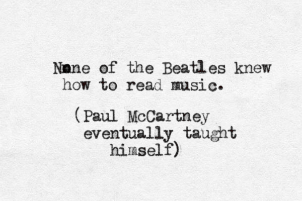n None of the Beatles knew how to read music. (Paul McCartney eventually taught himself)