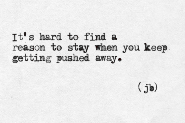 It's hard to find a reason to stay when you keep getting pushed away. (jb) 