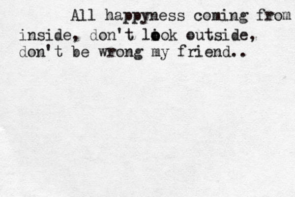 All happyness coming from inside, don't lio o o o k outside, don't be wrong my friend.. 