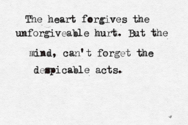 The heart forgives the unforgiveable hurt. But the mind, can't forget the despicable acts.