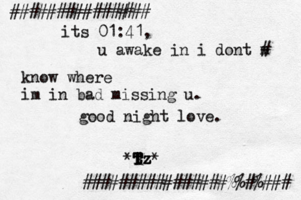 ############# its 01:41, u awake in i dont m # know where im in bad missing u. good night love. *tz T t T T R Tz* ################%%#%### ### 