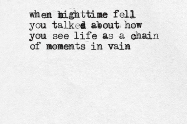 when b nighttime fell you talkes d about how you see life as a chain of moments in vain 