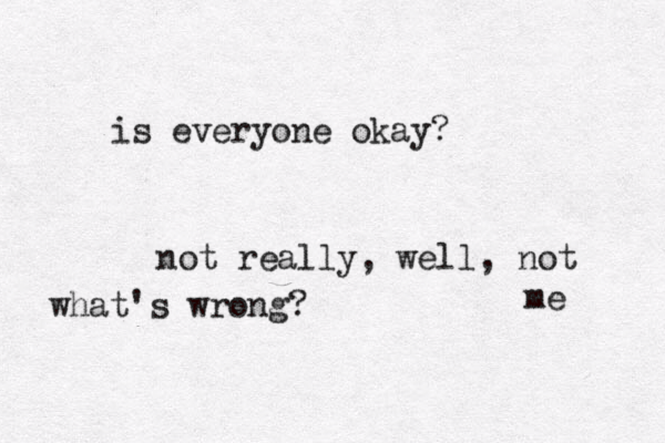 is everyone okay? not really, well, not me what's wrong?