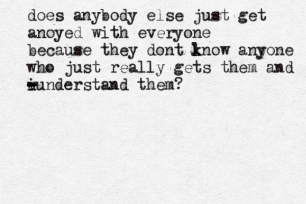 does anybody else just get anoyed with everyone because they dont l k know anyone who just really gets them and i u - - - - - - - - - - understand them?