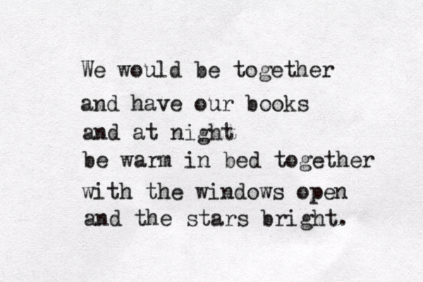 We would be together and have our books and at night be warm in bed together with the windows open and the stars bright. 