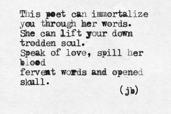 This poet can immortalize you through her words. She can lift your down trodden soul. Speak of love, spill her blood fervent words and opened skull. (jb) 