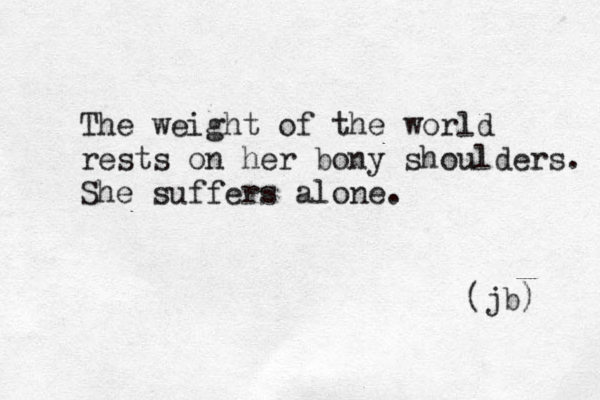 The weight of the world rests on her bony shoulders. She suffers alone. (jb) 