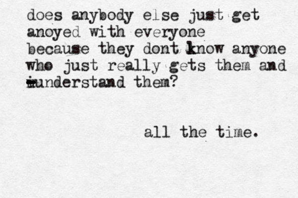 does anybody else just get anoyed with everyone because they dont l k know anyone who just really gets them and i u - - - - - - - - - - understand them? all the time. 