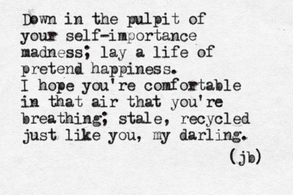 Down in the pulpit of your self-importan e c madness; lay a life of pretend happiness. I hope you're comfortable in that air that you're breathing; stale, recycled just like you, my darling. (jb) 