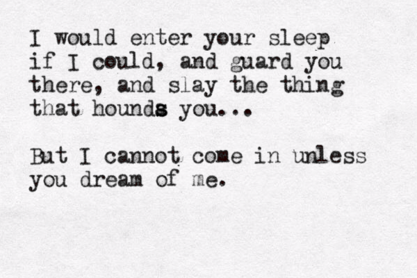 I would enter your sleep if I could, and guard you there, and slay the thing that hounda s s you... But I cannot come in unless you dream of me.