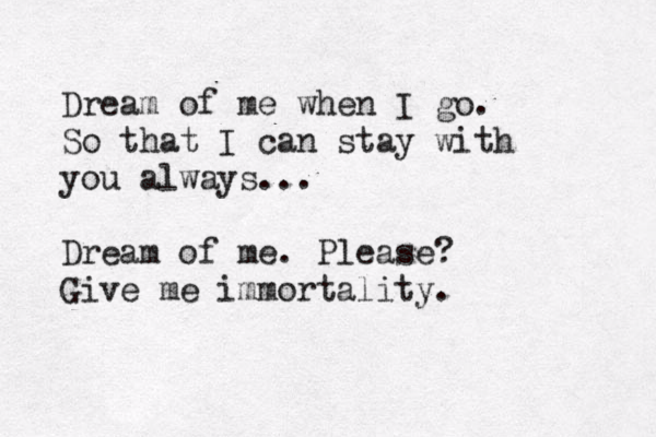 Dream of me when I go. So that I can stay with you always... Dream of me. Please? Give me immortality.