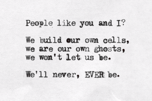 People like you and I? We build our own cells, we are our own ghosts, we won't let us be. We'll never , EVER be.