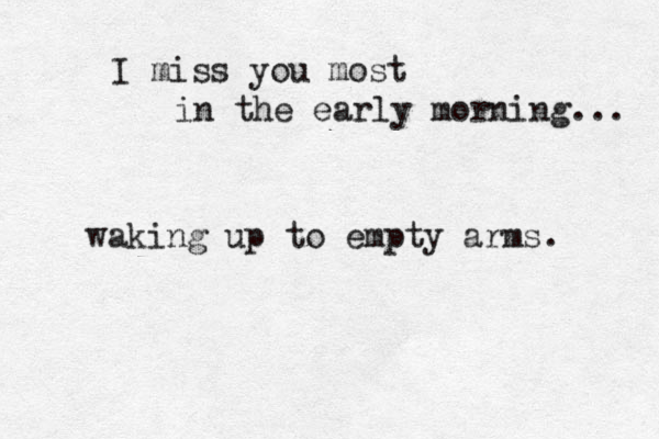 I miss you most in the early morning... waking up to empty arms. 